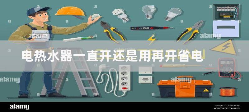 电热水器一直开还是用的时候开省电呢？