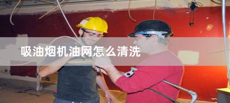 吸油烟机油网怎么清洗？吸油烟机油网清洗步骤