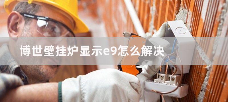 博世壁挂炉显示e9含义（壁挂炉e9故障维修参考）