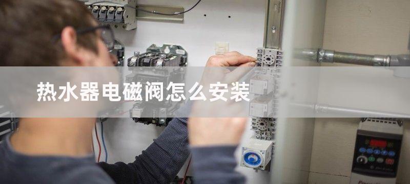 热水器电磁阀要怎么修理 热水器电磁阀故障原因