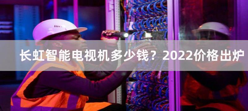 长虹智能电视机多少钱？2022价格出炉