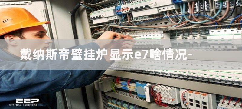 戴纳斯帝壁挂炉显示e7啥情况-