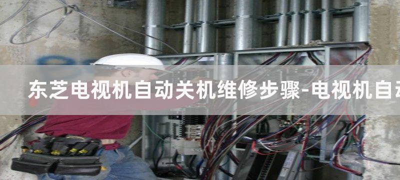 东芝电视机自动关机维修步骤-电视机自动关机原因分析