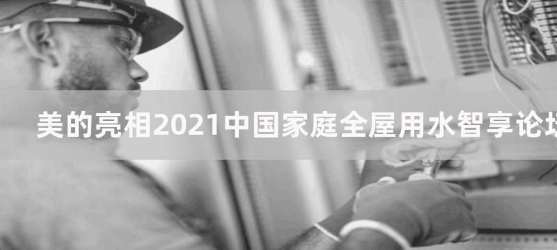 美的亮相2021中国家庭全屋用水智享论坛 传递健康用水理念