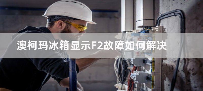 澳柯玛冰箱显示F2故障如何解决