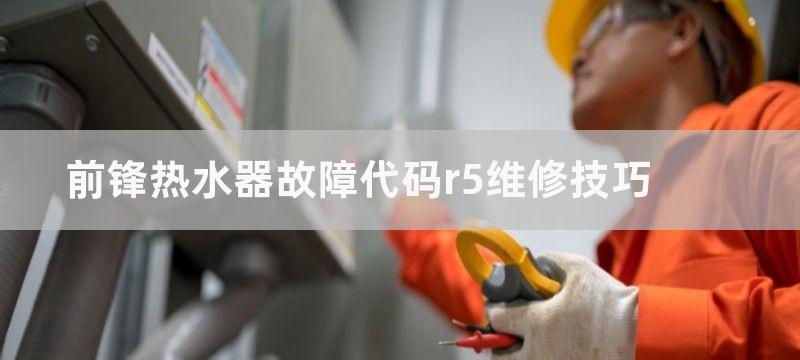 前锋热水器故障代码r5维修技巧