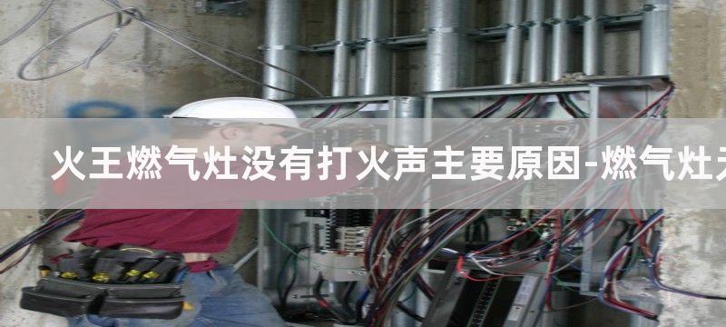 火王燃气灶没有打火声主要原因-燃气灶无打火声维修处理