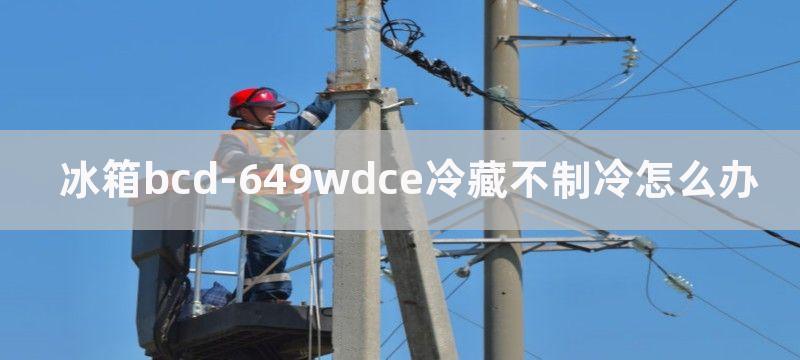 冰箱bcd-649wdce冷藏不制冷怎么办