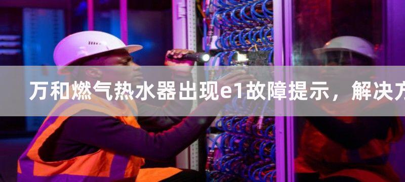 万和燃气热水器出现e1故障提示，解决方法是什么？