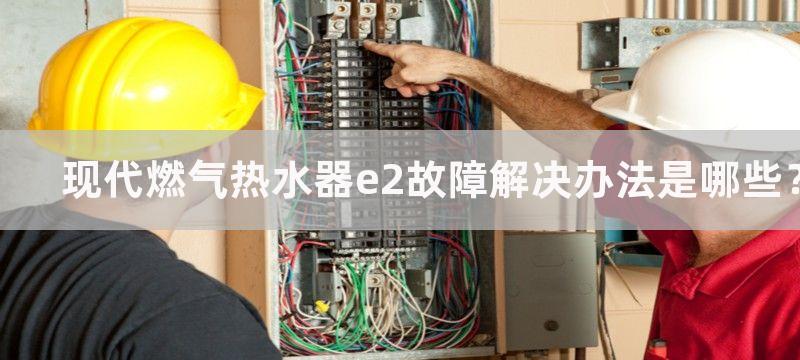 现代燃气热水器e2故障解决办法是哪些？