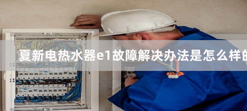 夏新电热水器e1故障解决办法是怎么样的？