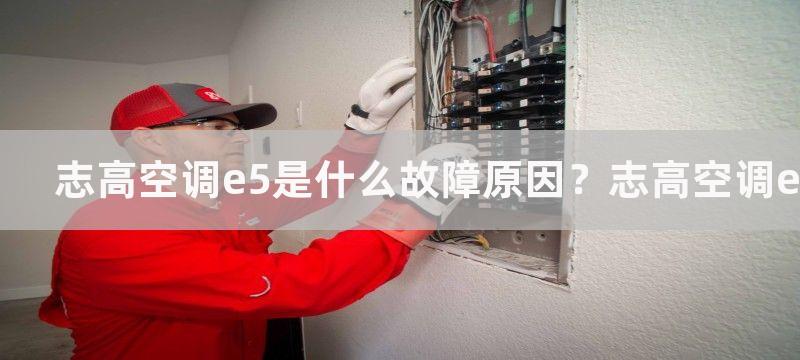 志高空调e5是什么故障原因？志高空调e5故障怎么解决