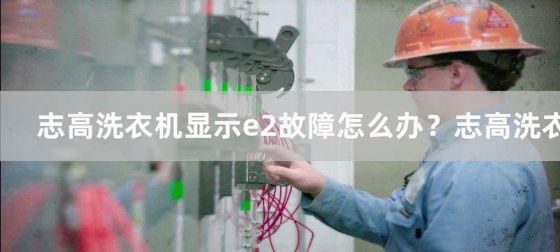 志高洗衣机显示e2故障怎么办？志高洗衣机e2故障解决办法