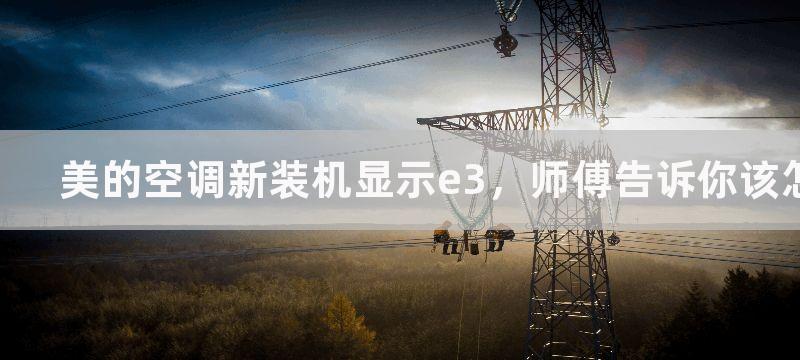 美的空调新装机显示e3，师傅告诉你该怎么做