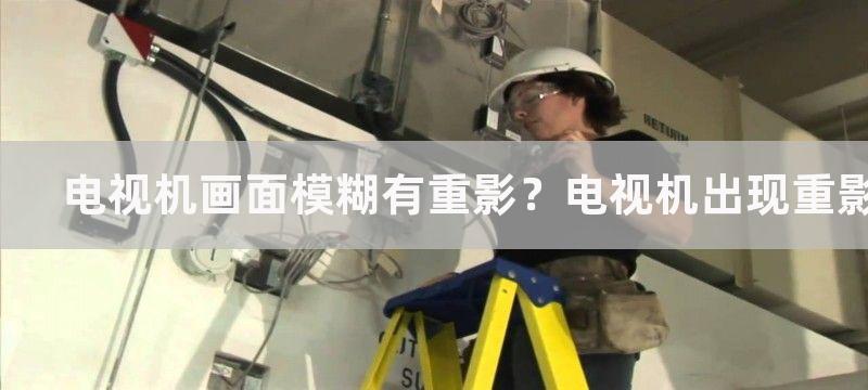 电视机画面模糊有重影？电视机出现重影怎么解决？