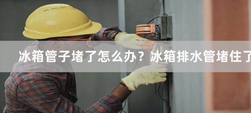 冰箱管子堵了怎么办？冰箱排水管堵住了怎么疏通