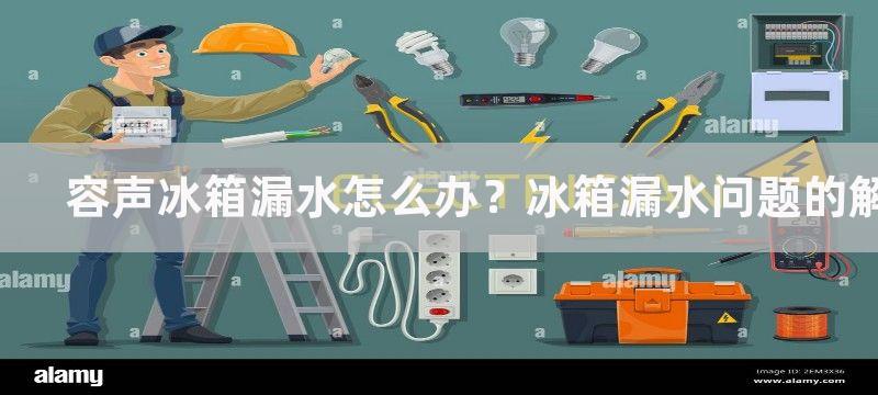 容声冰箱漏水怎么办？冰箱漏水问题的解决方案