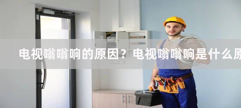 电视嗡嗡响的原因？电视嗡嗡响是什么原因？