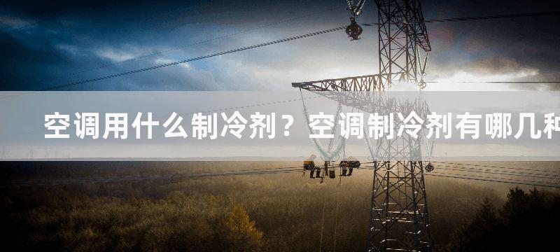 空调用什么制冷剂？空调制冷剂有哪几种？