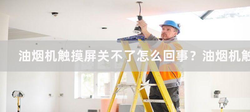 油烟机触摸屏关不了怎么回事？油烟机触摸屏失灵