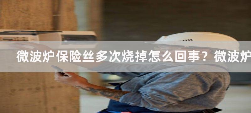 微波炉保险丝多次烧掉怎么回事？微波炉保险丝一直烧断怎么办？