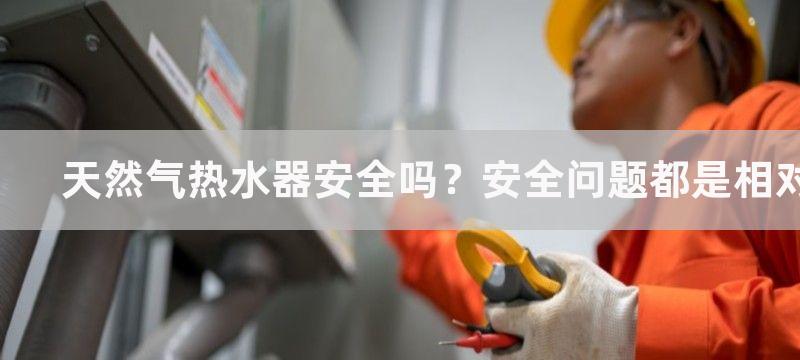 天然气热水器安全吗？安全问题都是相对的