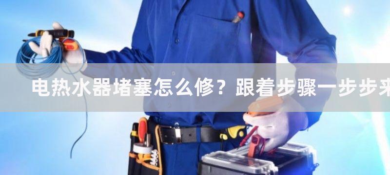 电热水器堵塞怎么修？跟着步骤一步步来