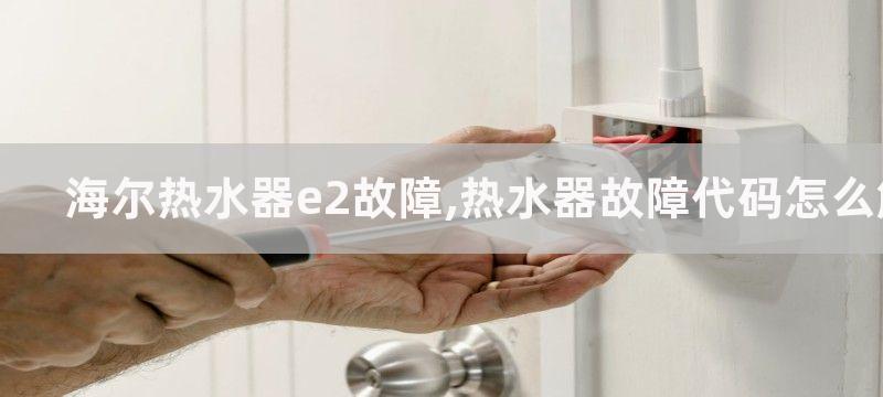 海尔热水器e2故障,热水器故障代码怎么解决？