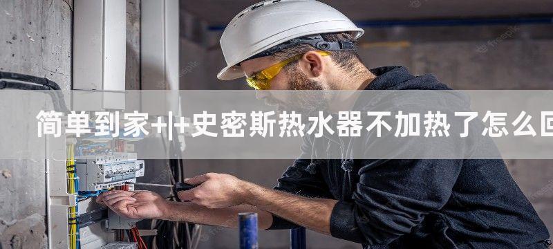 简单到家 | 史密斯热水器不加热了怎么回事？教您6种解决方法