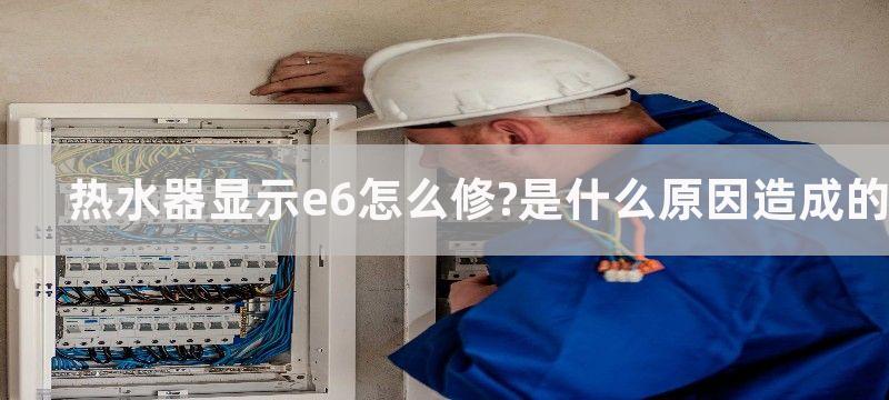 热水器显示e6怎么修?是什么原因造成的