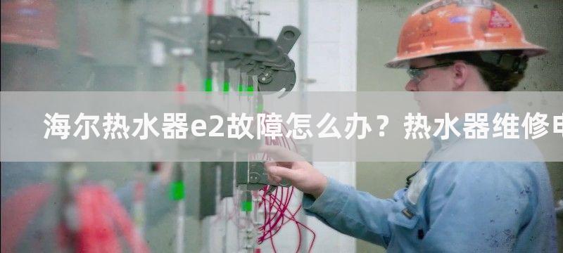 海尔热水器e2故障怎么办？热水器维修电话