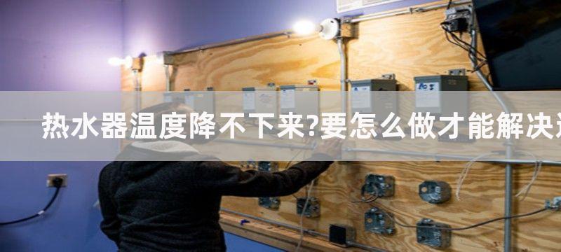 热水器温度降不下来?要怎么做才能解决这个问题