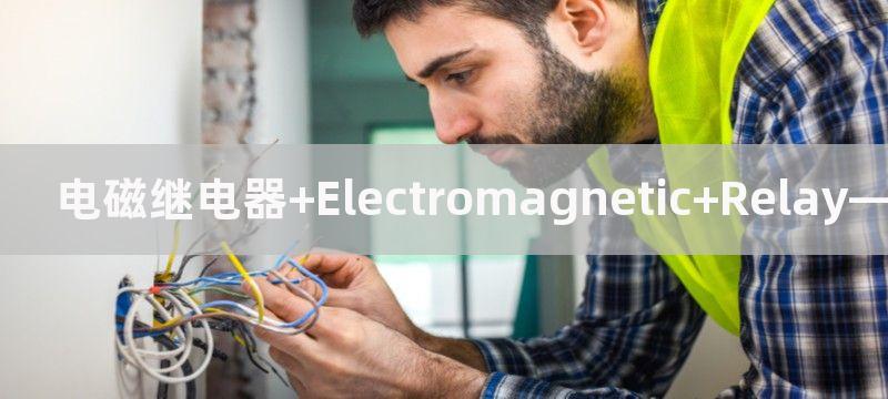 电磁继电器 Electromagnetic Relay— 电磁信号控制的重要装置