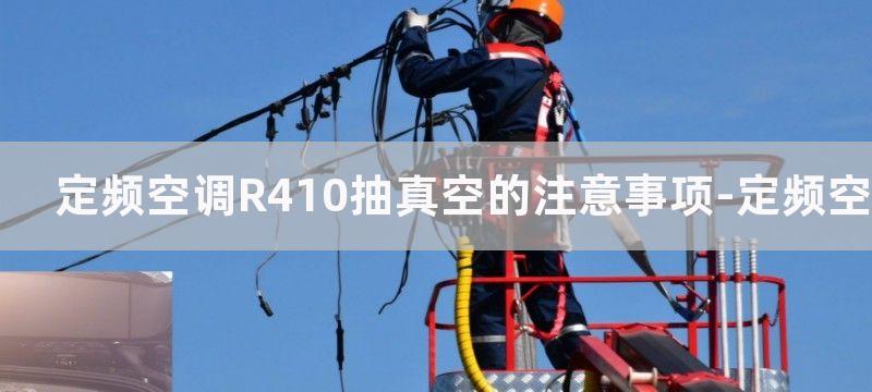 定频空调R410抽真空的注意事项-定频空调R410需要抽真空吗