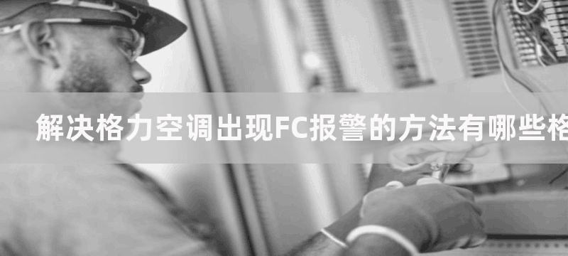 解决格力空调出现FC报警的方法有哪些格力空调出现FC报警怎么办