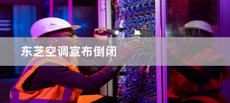 东芝空调宣布倒闭-令消费者深感失望