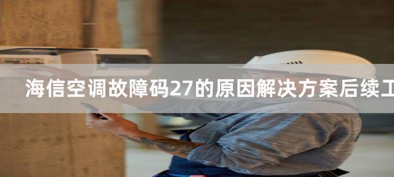 海信空调故障码27的原因解决方案后续工作注意事项海信空调故障码27