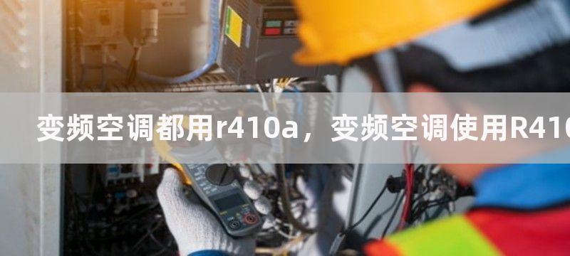 变频空调都用r410a，变频空调使用R410A制冷剂的好处有哪些