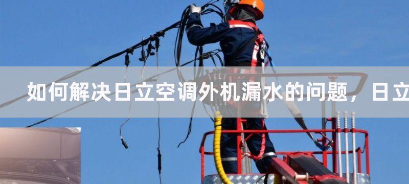 如何解决日立空调外机漏水的问题，日立空调外机漏水的解决方案