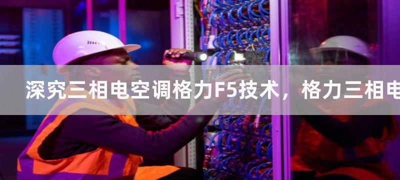 深究三相电空调格力F5技术，格力三相电空调出F5技术独特革新