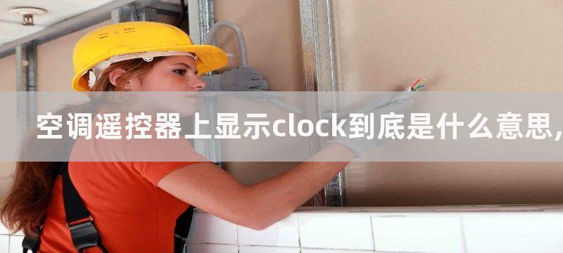 空调遥控器上显示clock到底是什么意思,空调遥控器上显示clock的含义