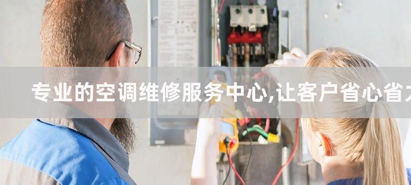 专业的空调维修服务中心,让客户省心省力省钱