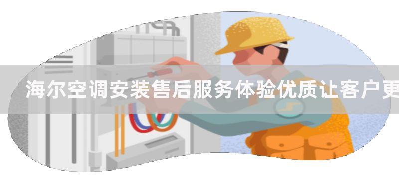 海尔空调安装售后服务体验优质让客户更加安心安全,海尔空调安装售后服务体验