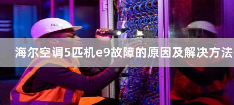 海尔空调5匹机e9故障的原因及解决方法,海尔空调5匹机e9故障介绍