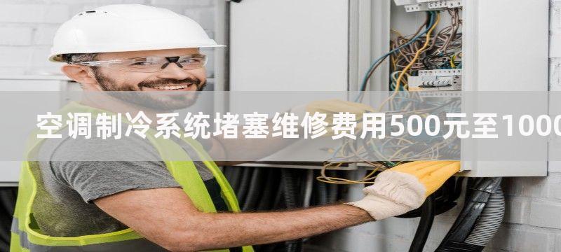 空调制冷系统堵塞维修费用500元至1000元,空调制冷系统堵塞维修费用是多少