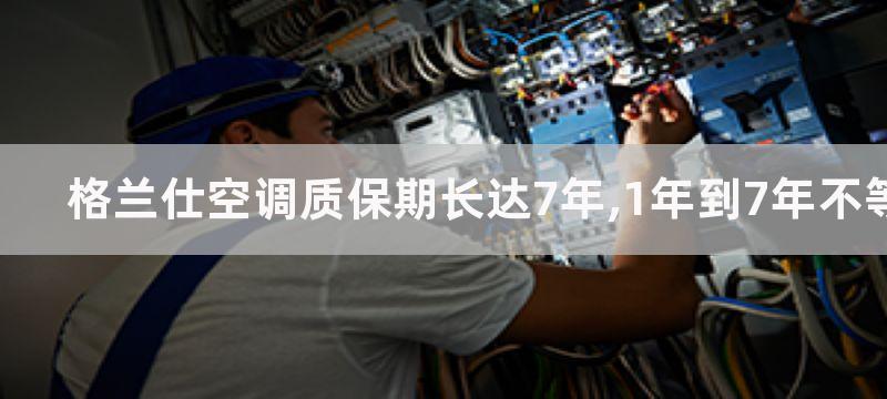 格兰仕空调质保期长达7年,1年到7年不等