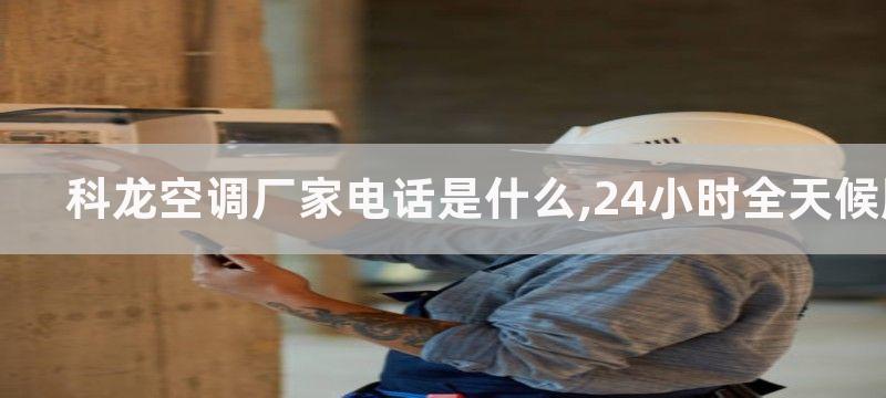 科龙空调厂家电话是什么,24小时全天候服务