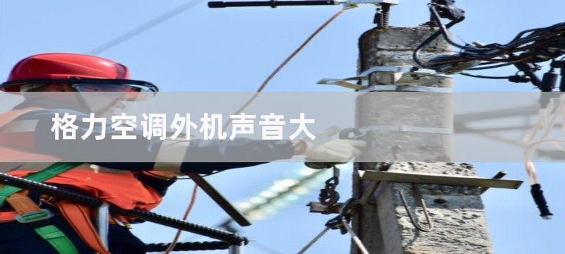 格力空调外机声音大-原因及解决方案