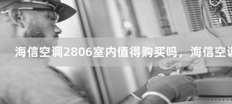 海信空调2806室内值得购买吗，海信空调2806室内的性能与使用体验