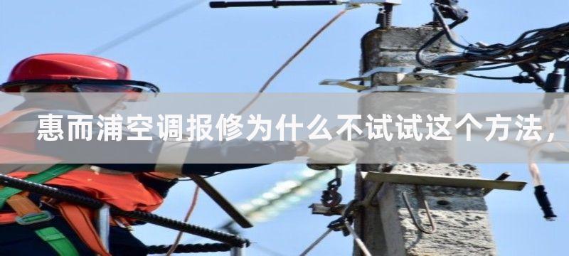 惠而浦空调报修为什么不试试这个方法，解决您的惠而浦空调报修问题的实用方法